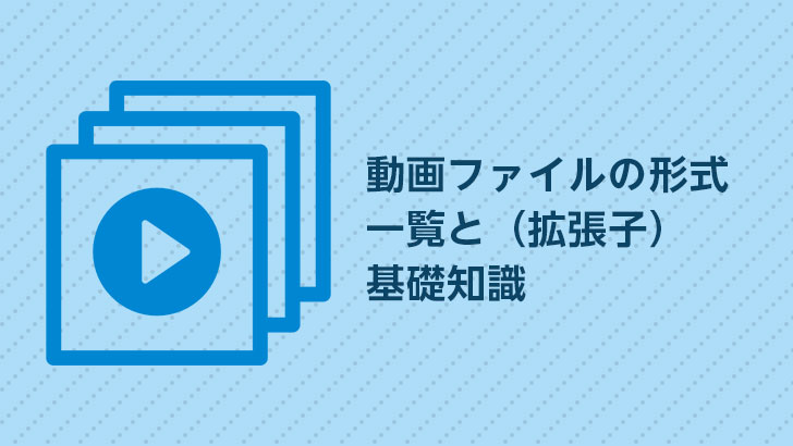 動画ファイルの形式一覧（拡張子）と基礎知識